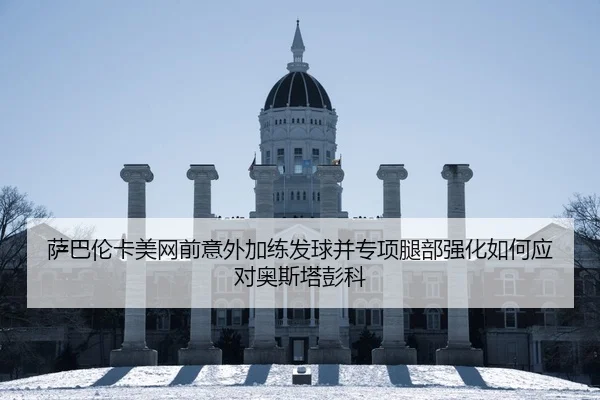 萨巴伦卡美网前意外加练发球并专项腿部强化如何应对奥斯塔彭科